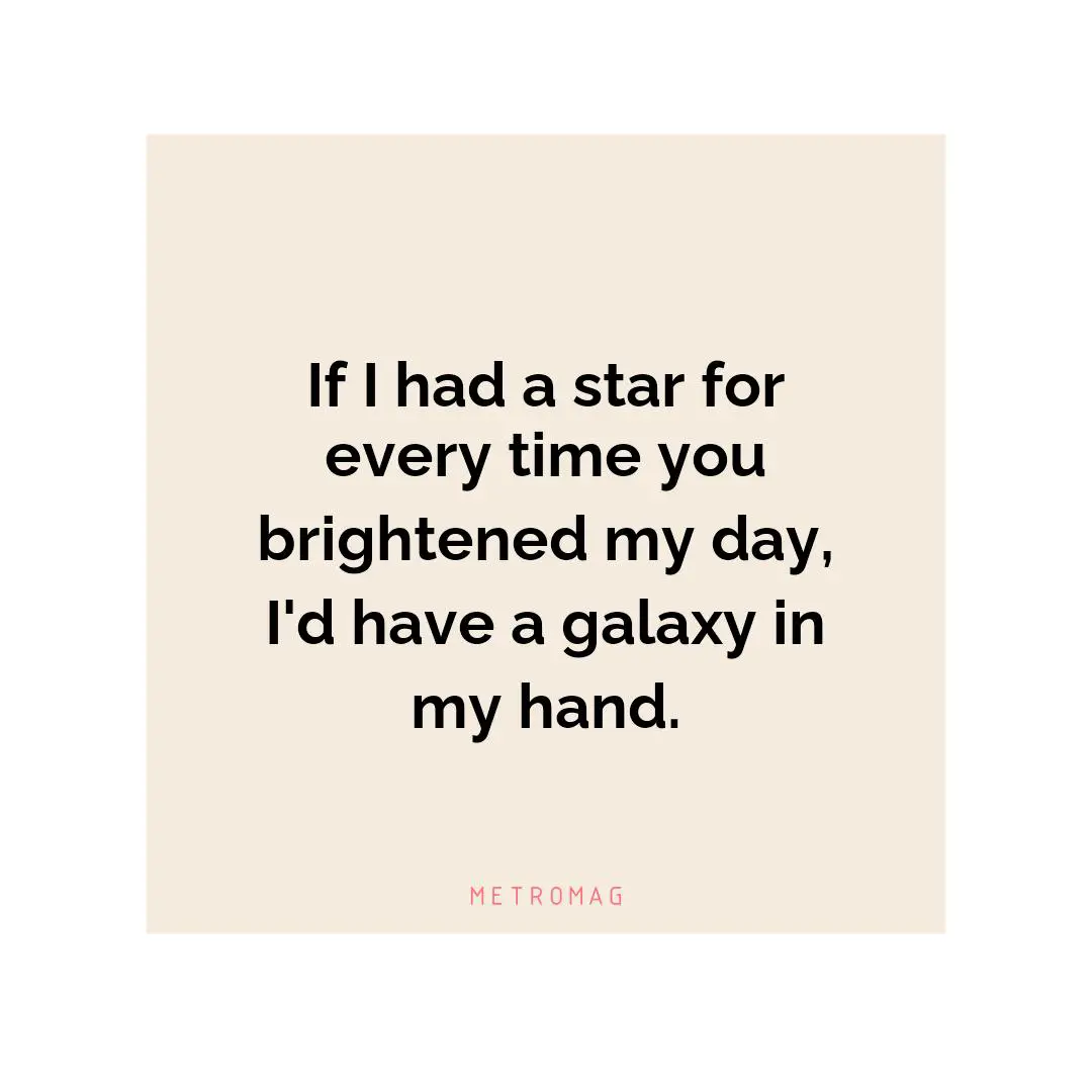 If I had a star for every time you brightened my day, I'd have a galaxy in my hand.