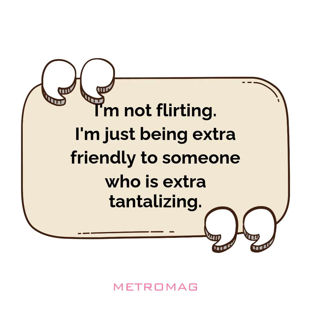 I'm not flirting. I'm just being extra friendly to someone who is extra tantalizing.