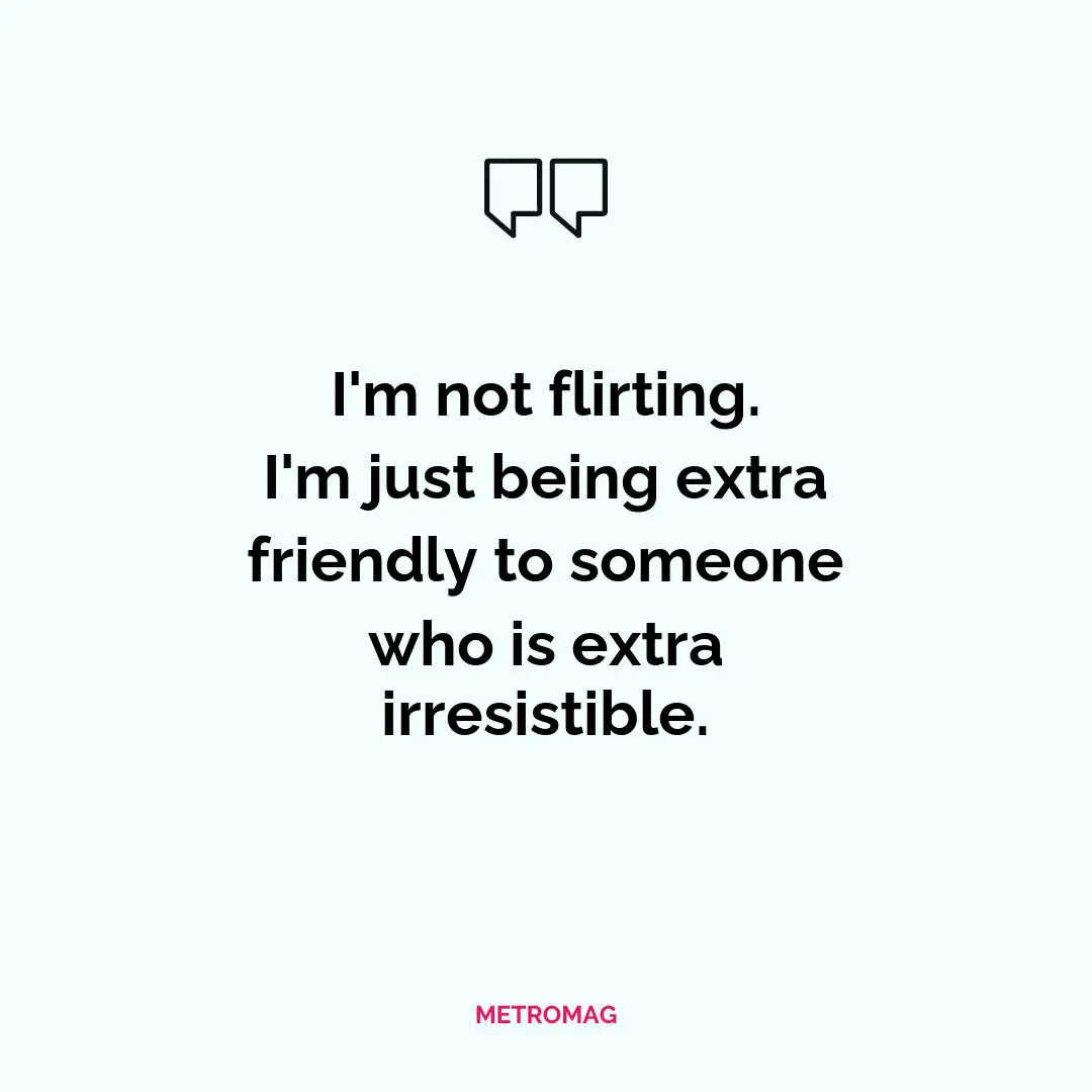 I'm not flirting. I'm just being extra friendly to someone who is extra irresistible.