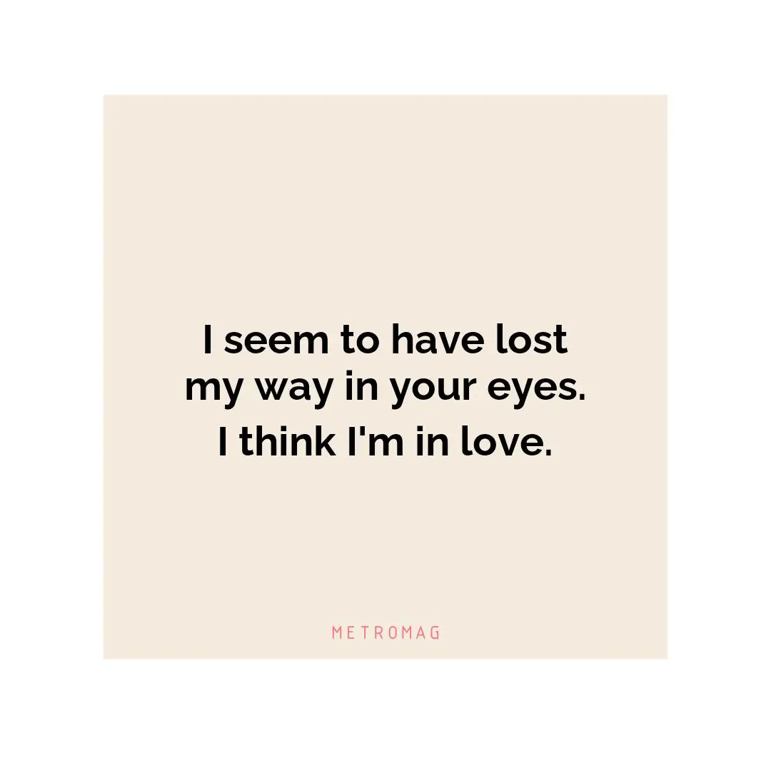 I seem to have lost my way in your eyes. I think I'm in love.