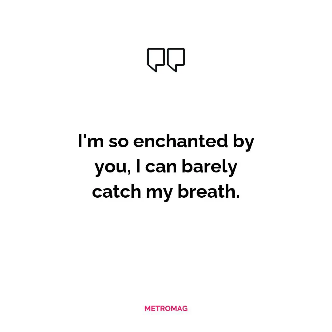 I'm so enchanted by you, I can barely catch my breath.
