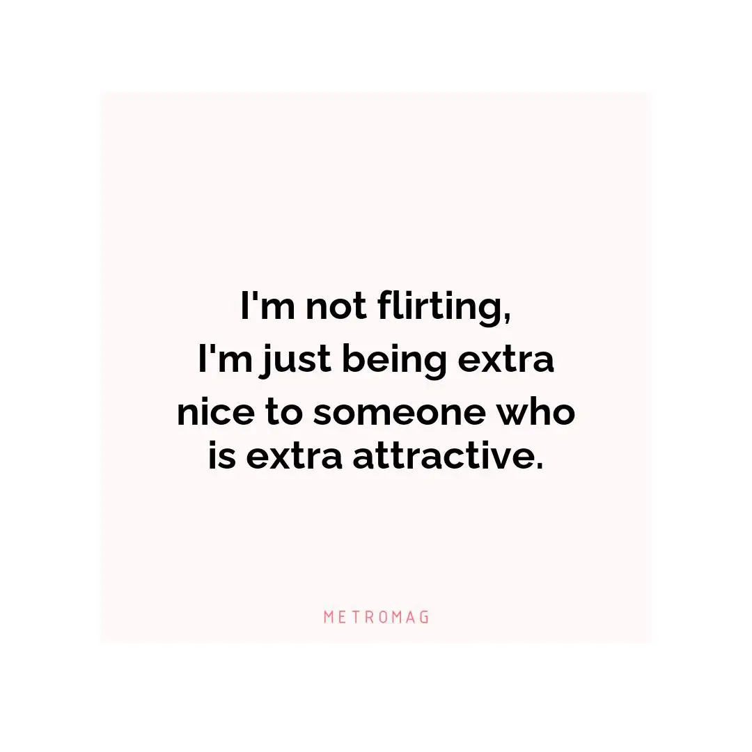 I'm not flirting, I'm just being extra nice to someone who is extra attractive.