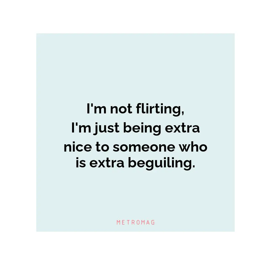 I'm not flirting, I'm just being extra nice to someone who is extra beguiling.