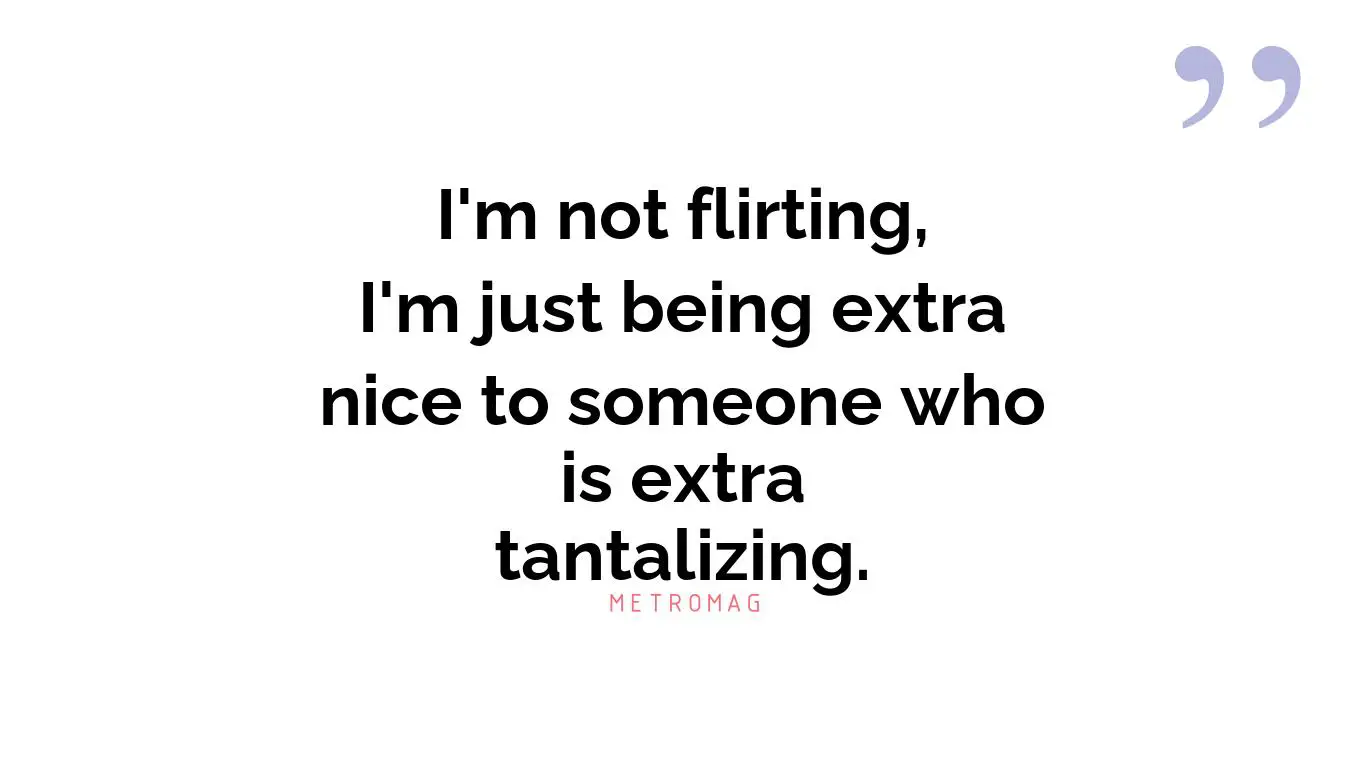 I'm not flirting, I'm just being extra nice to someone who is extra tantalizing.