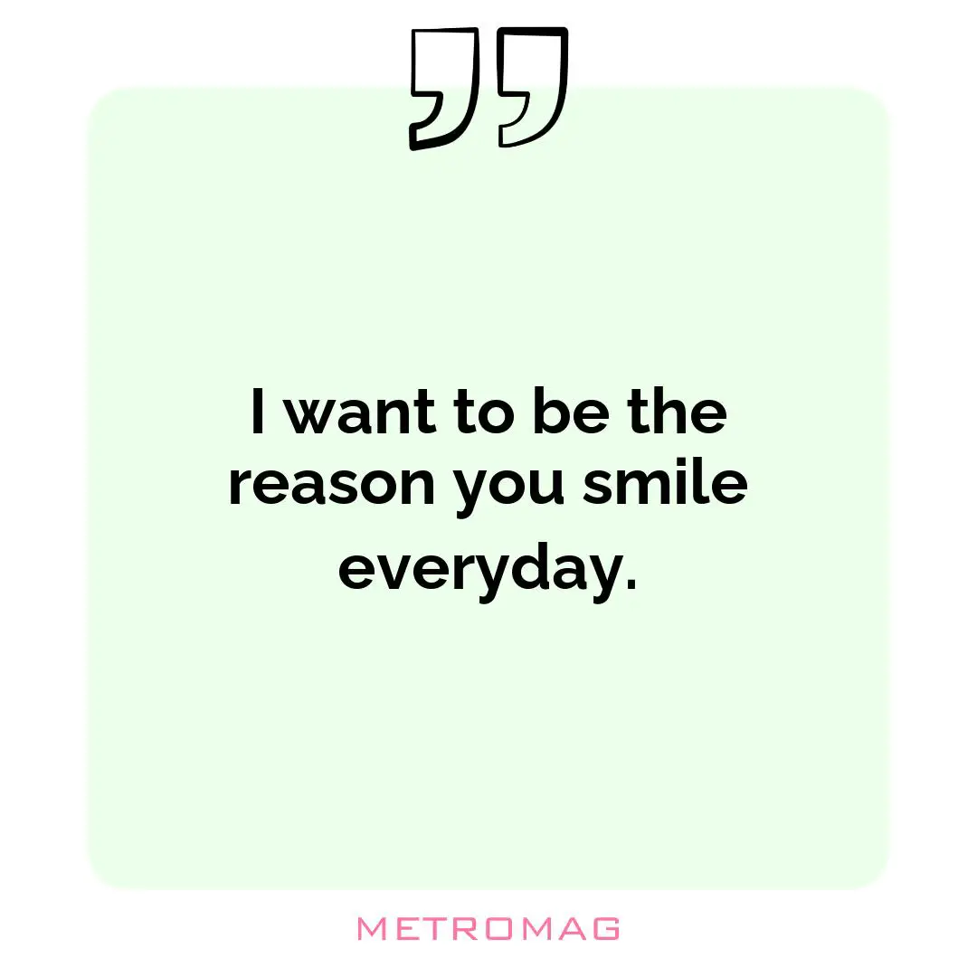 I want to be the reason you smile everyday.