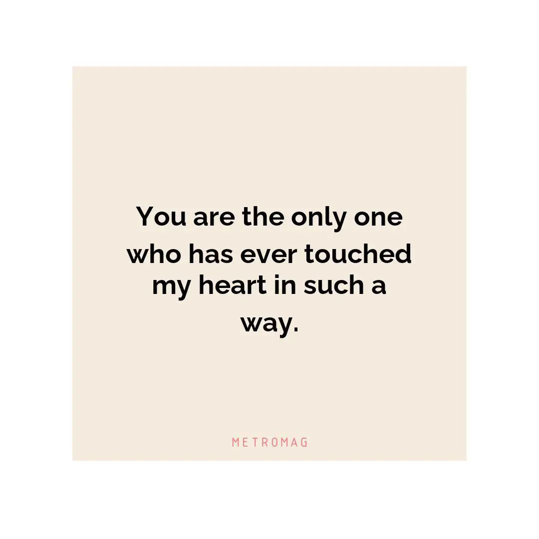 You are the only one who has ever touched my heart in such a way.
