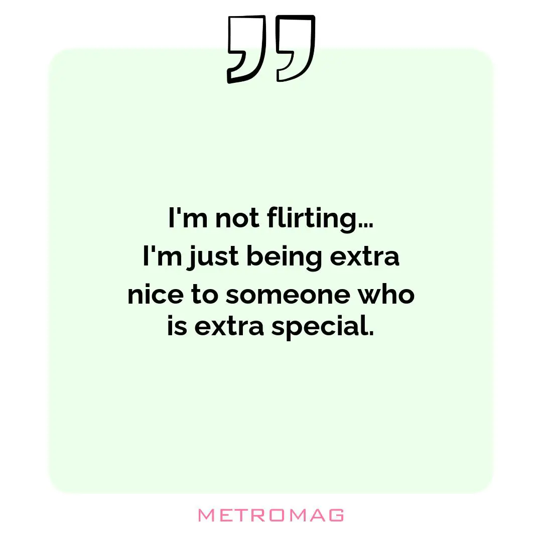 I'm not flirting… I'm just being extra nice to someone who is extra special.