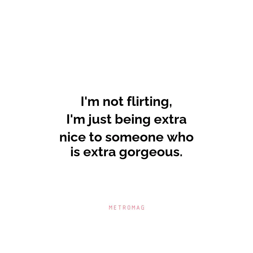 I'm not flirting, I'm just being extra nice to someone who is extra gorgeous.
