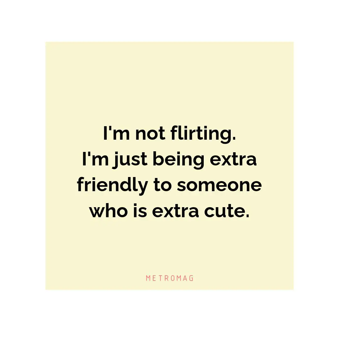 I'm not flirting. I'm just being extra friendly to someone who is extra cute.