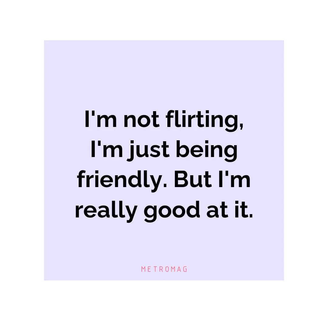 I'm not flirting, I'm just being friendly. But I'm really good at it.