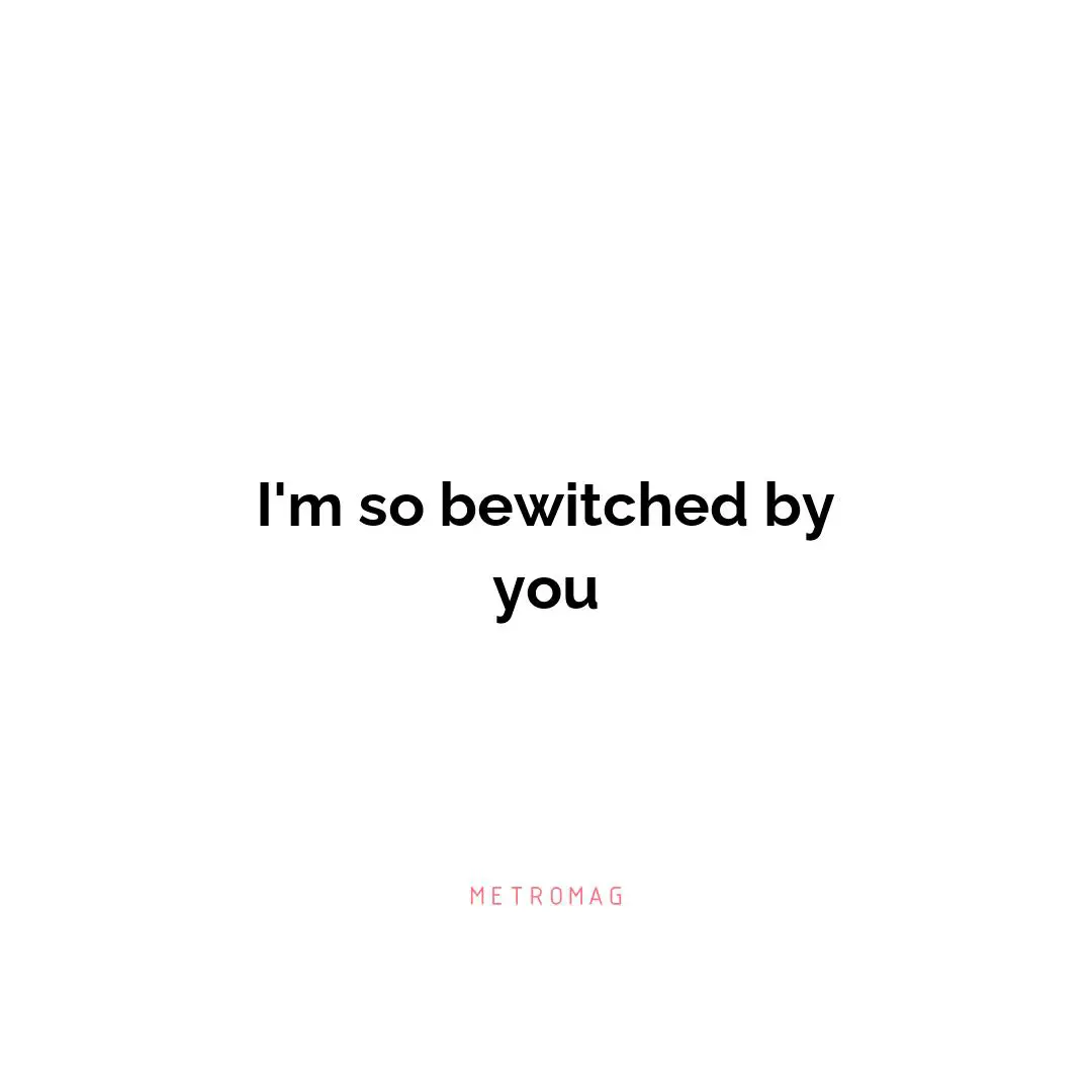 I'm so bewitched by you