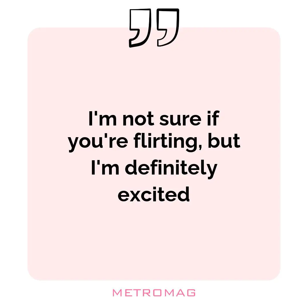 I'm not sure if you're flirting, but I'm definitely excited