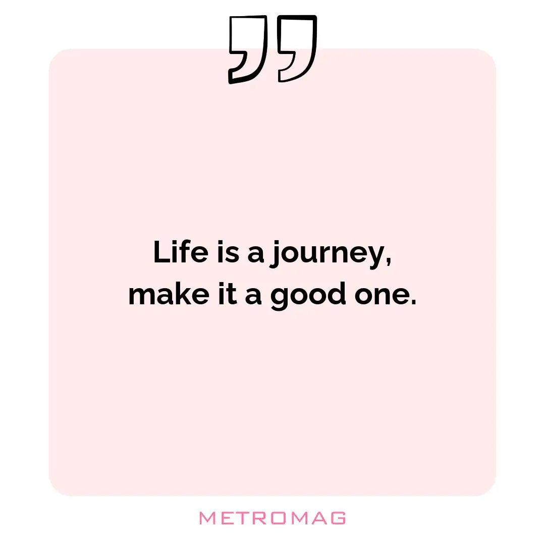 Life is a journey, make it a good one.