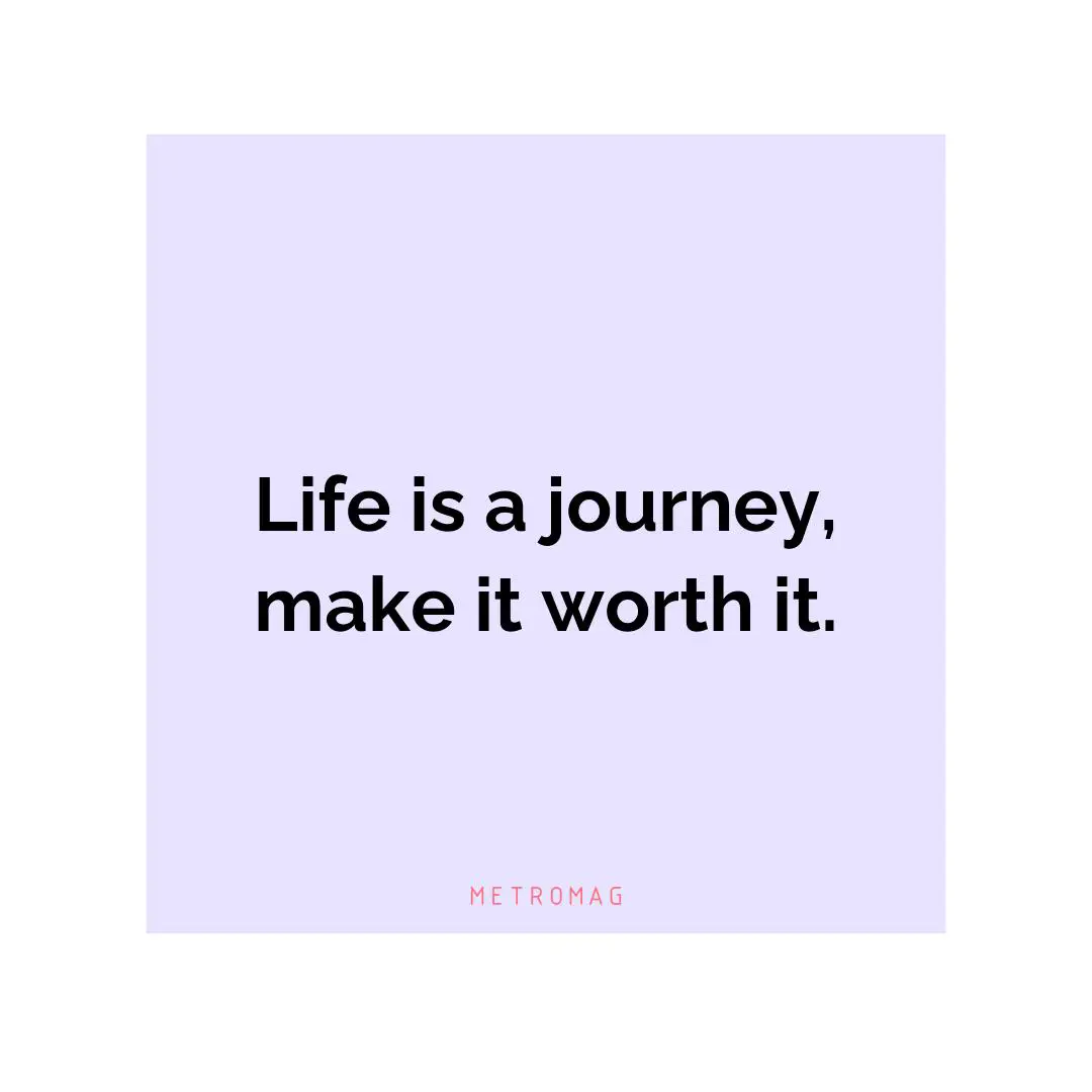 Life is a journey, make it worth it.