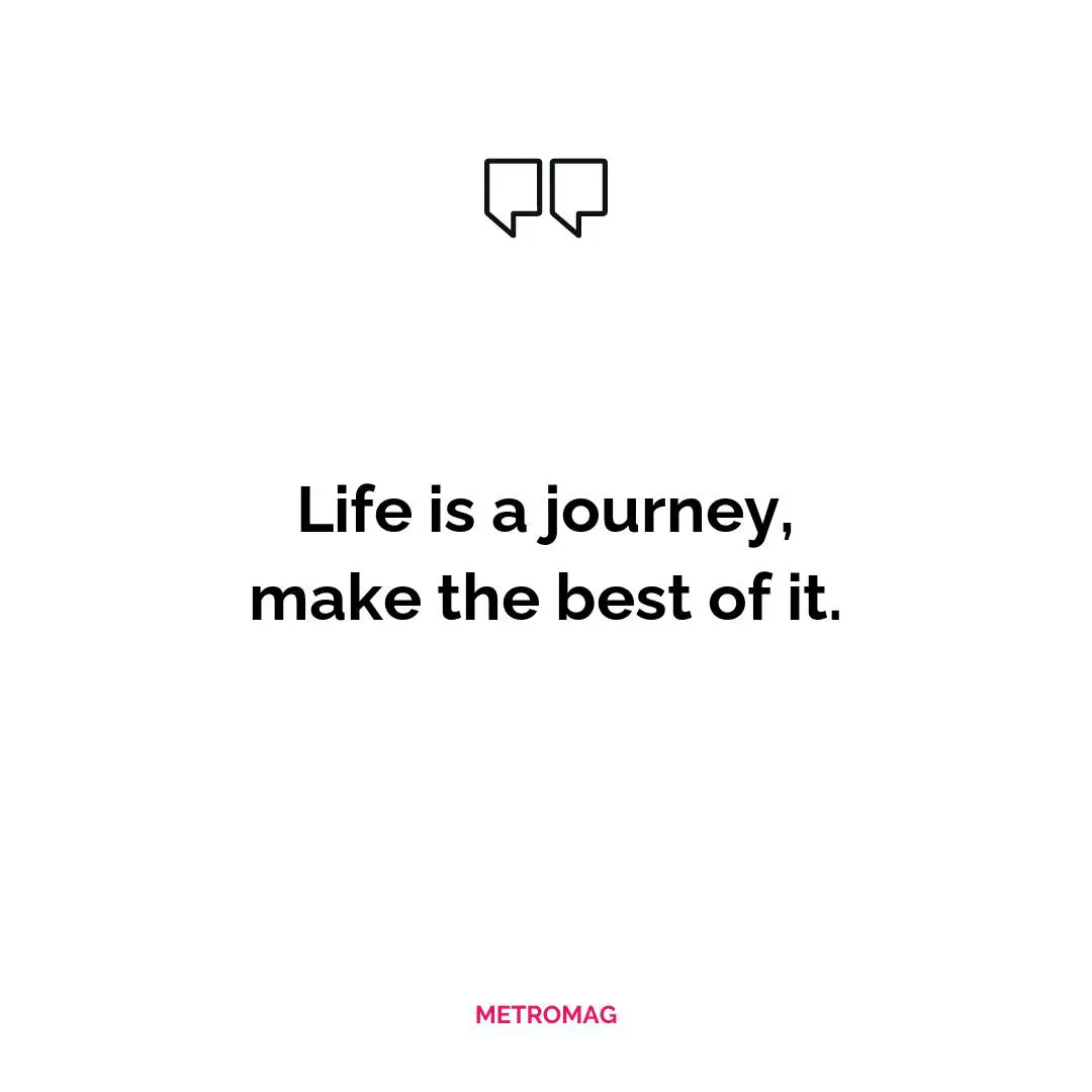 Life is a journey, make the best of it.