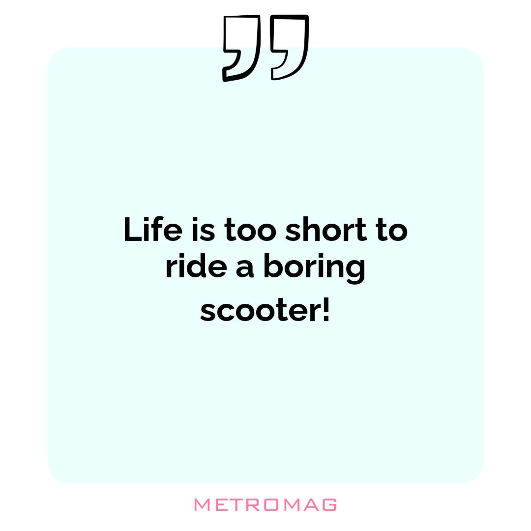 Life is too short to ride a boring scooter!