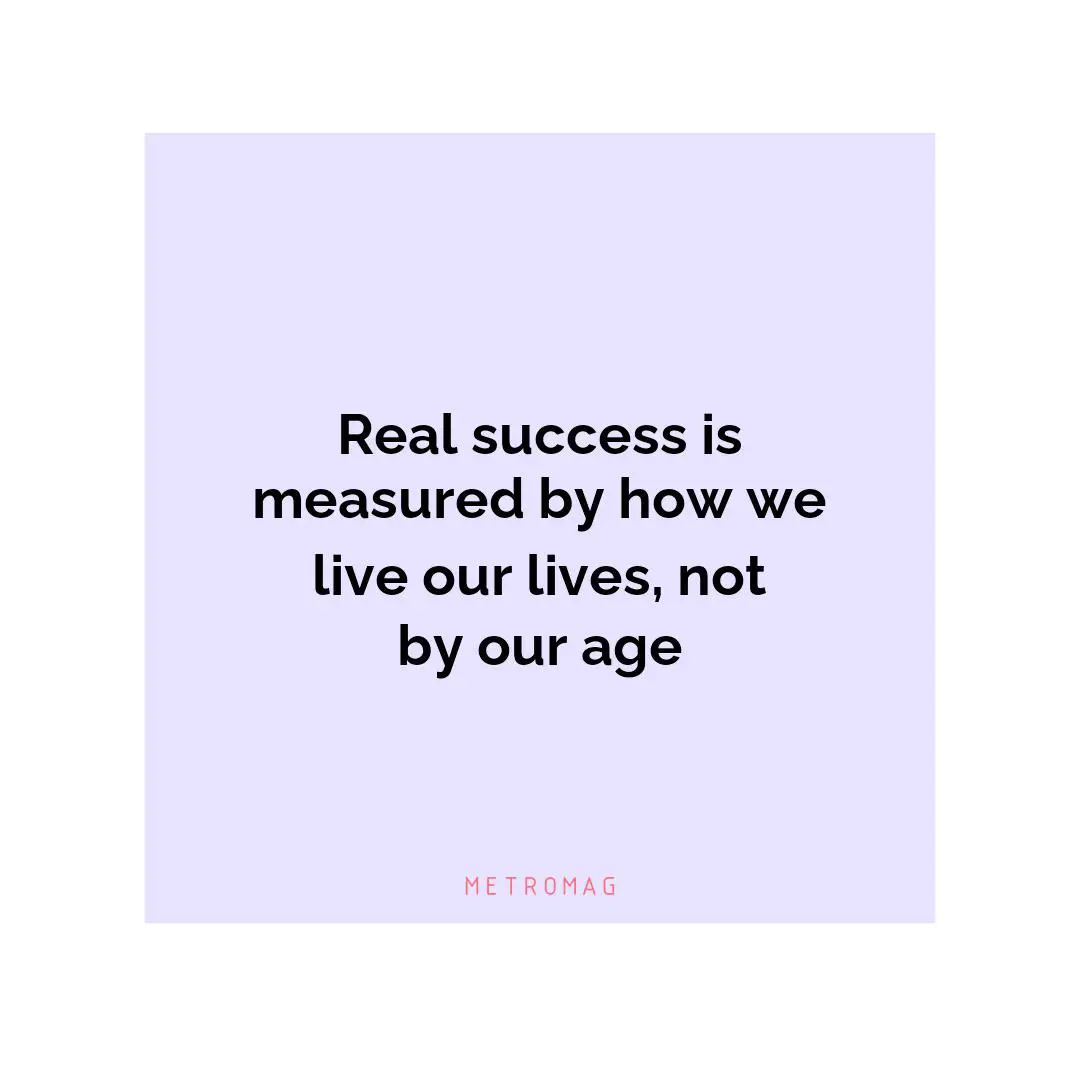 Real success is measured by how we live our lives, not by our age