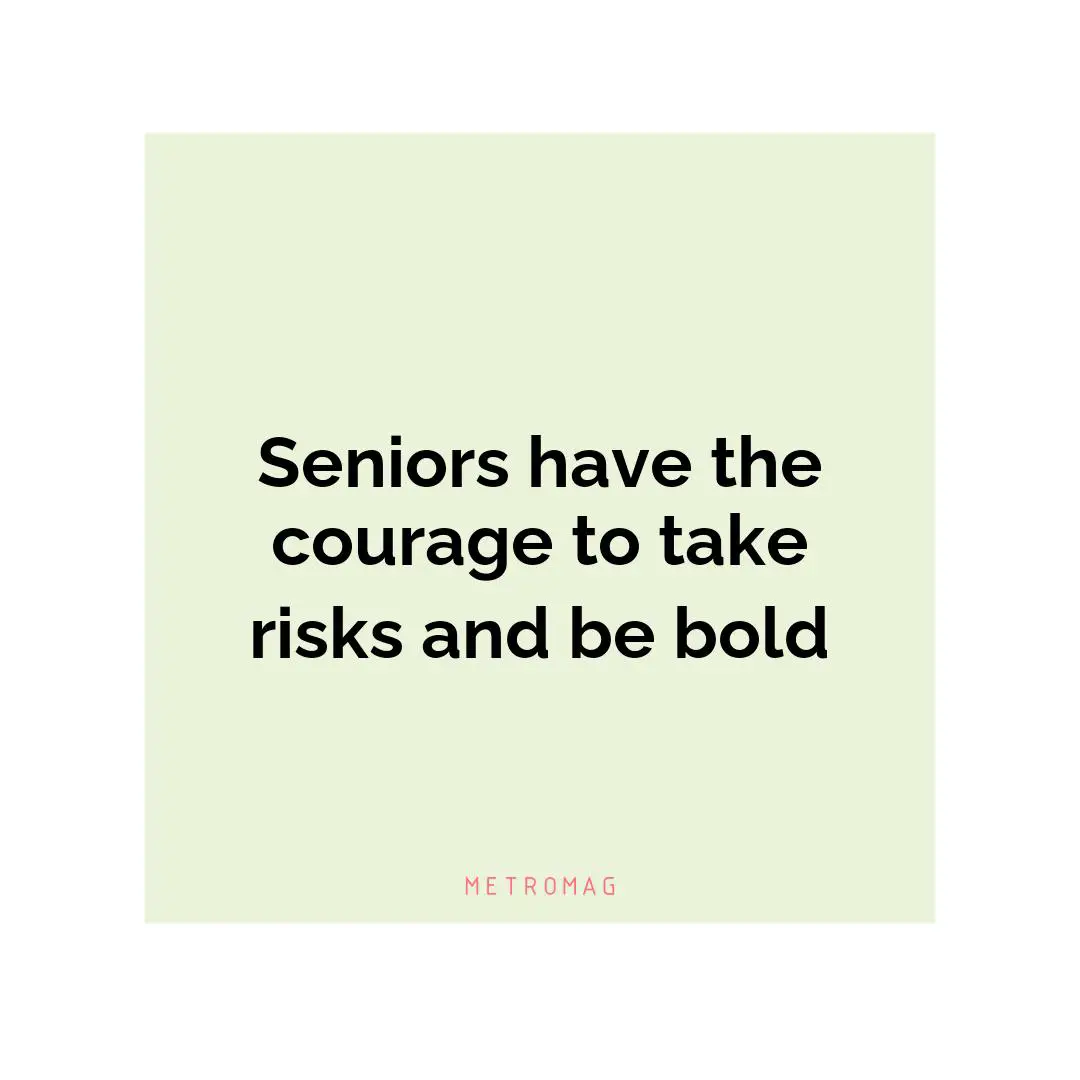 Seniors have the courage to take risks and be bold