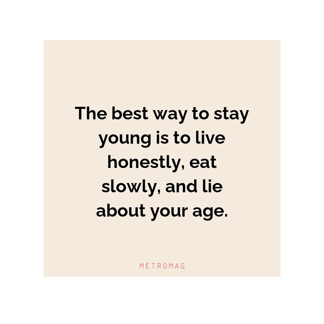 The best way to stay young is to live honestly, eat slowly, and lie about your age.