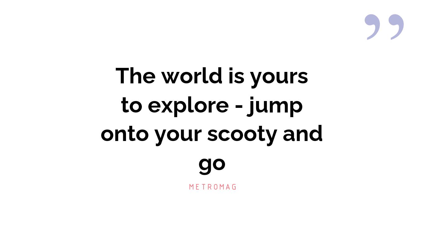 The world is yours to explore - jump onto your scooty and go