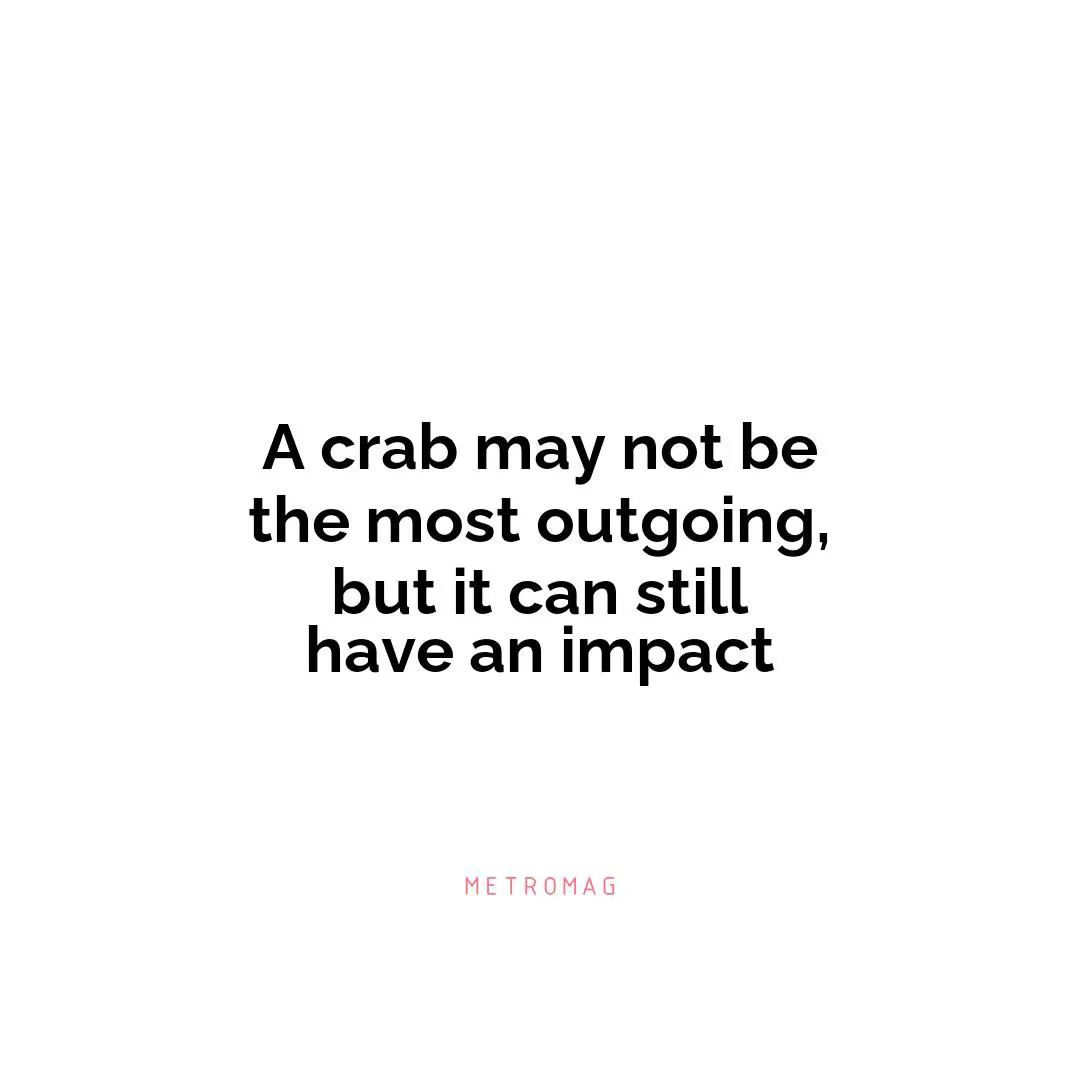 A crab may not be the most outgoing, but it can still have an impact
