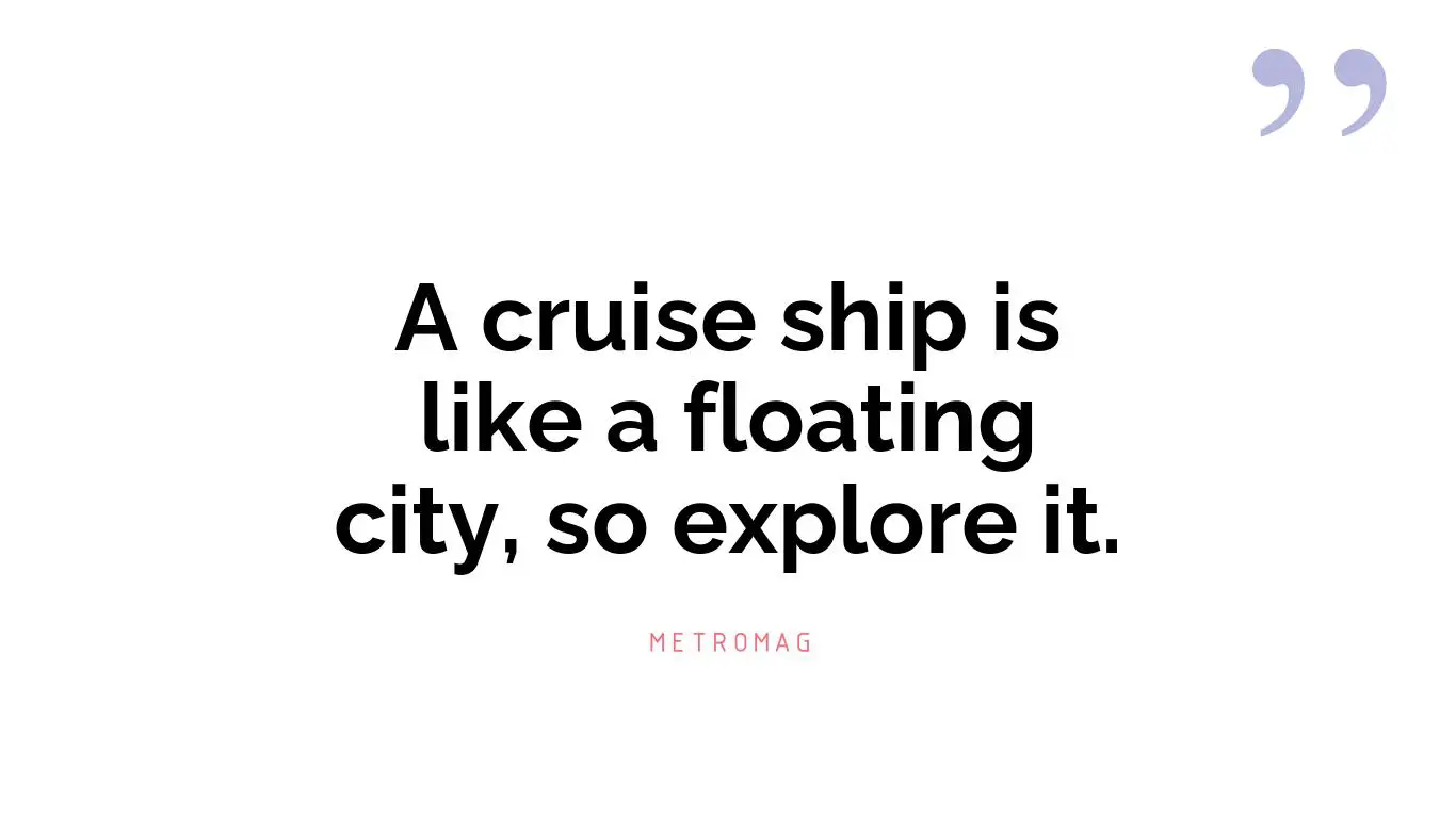 A cruise ship is like a floating city, so explore it.