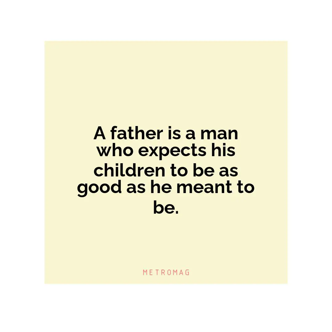 A father is a man who expects his children to be as good as he meant to be.