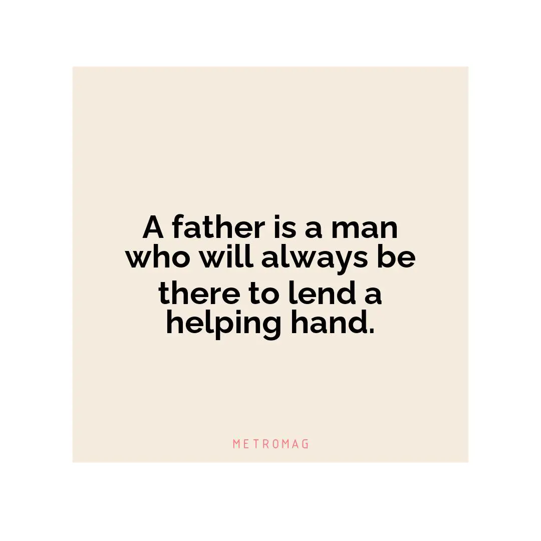 A father is a man who will always be there to lend a helping hand.