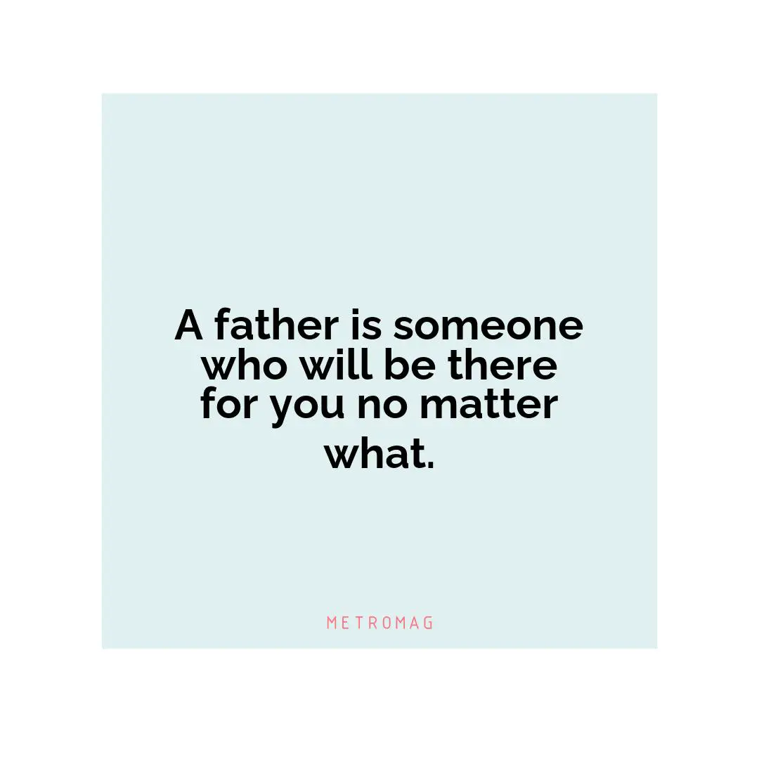 A father is someone who will be there for you no matter what.