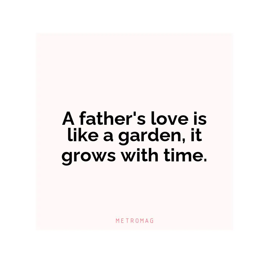 A father's love is like a garden, it grows with time.
