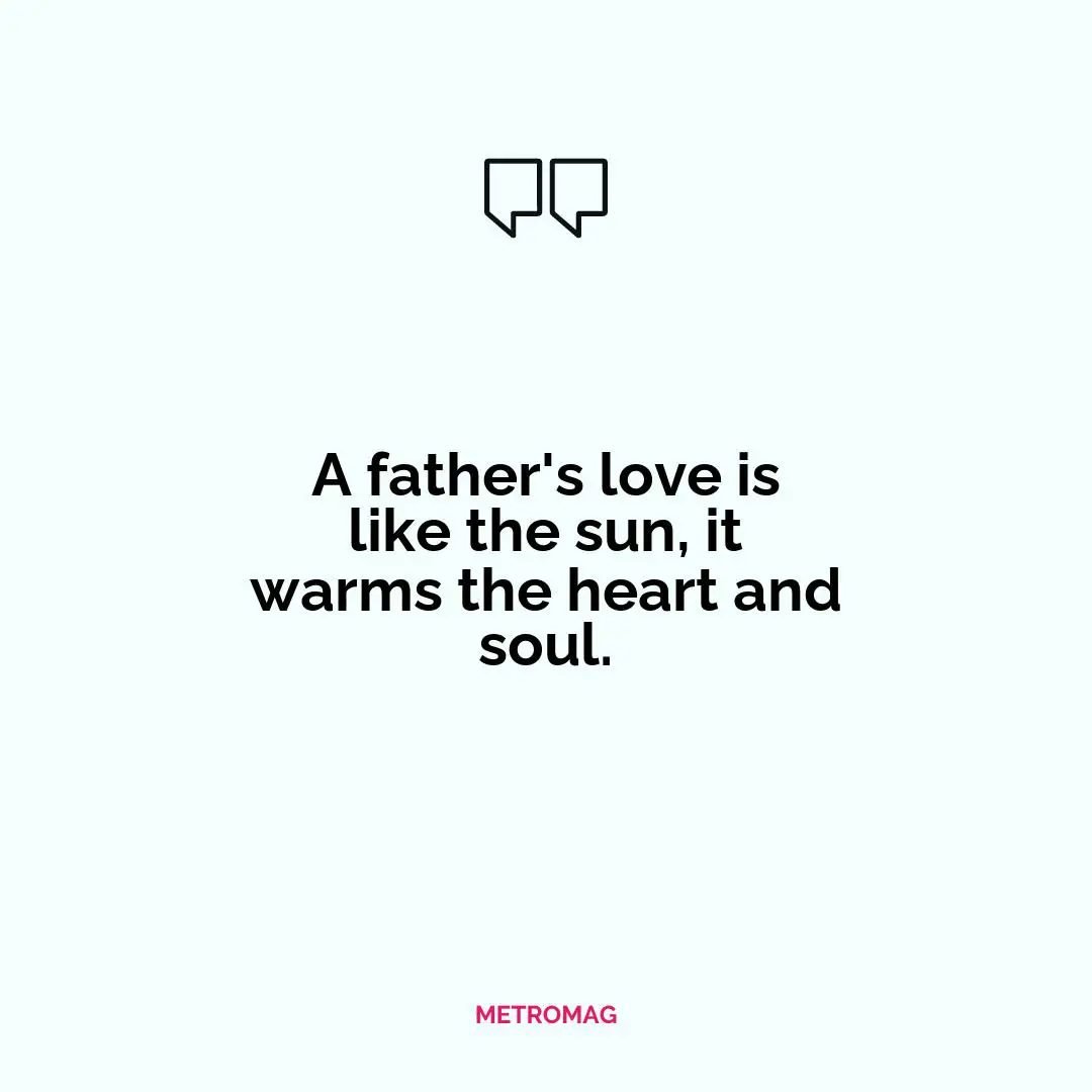 A father's love is like the sun, it warms the heart and soul.