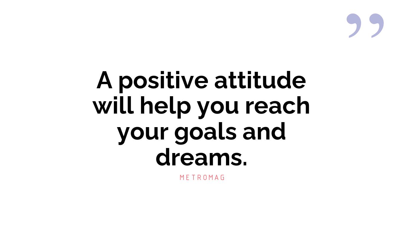 A positive attitude will help you reach your goals and dreams.