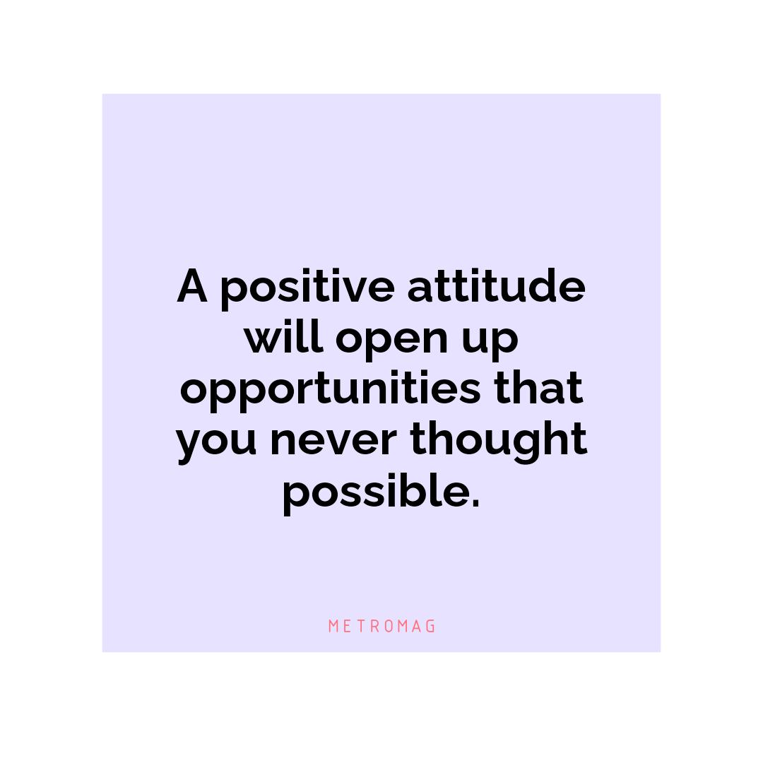 A positive attitude will open up opportunities that you never thought possible.