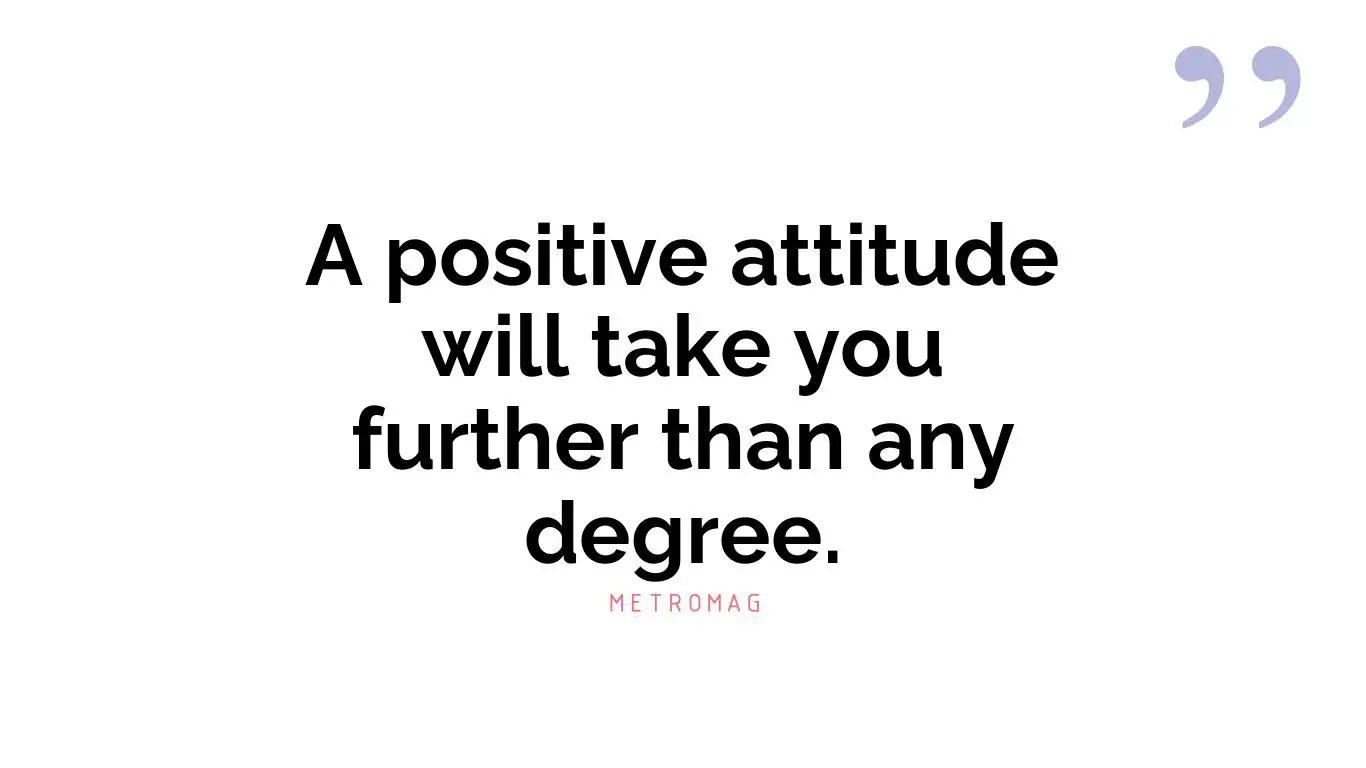 A positive attitude will take you further than any degree.