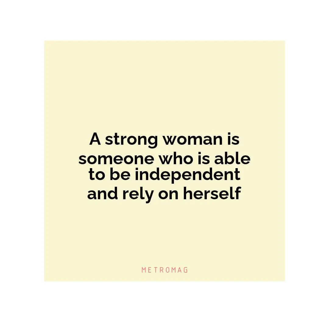 A strong woman is someone who is able to be independent and rely on herself