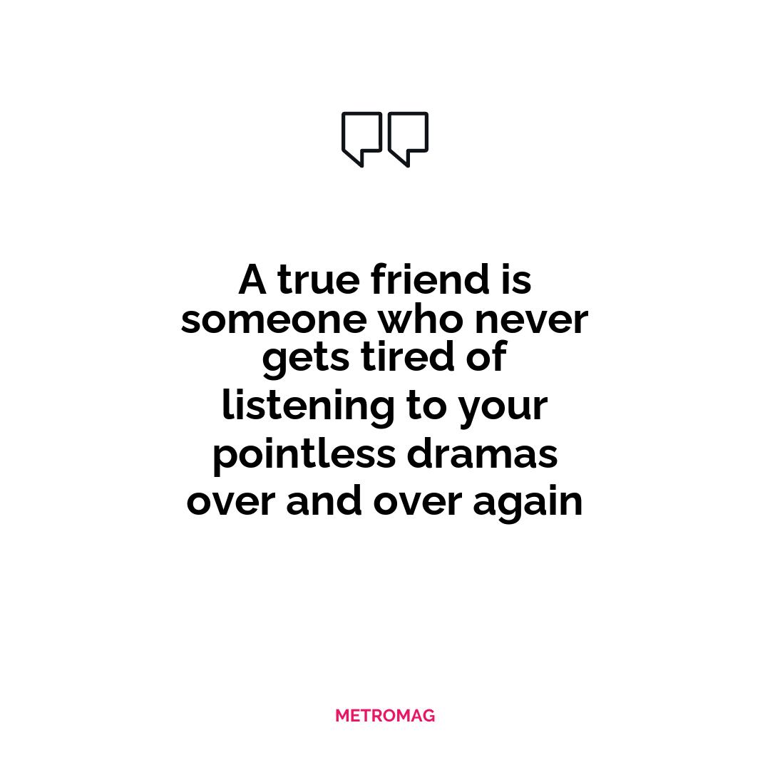 A true friend is someone who never gets tired of listening to your pointless dramas over and over again