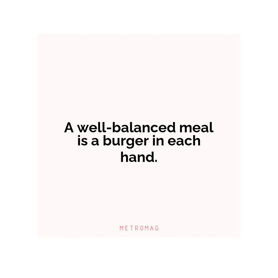 A well-balanced meal is a burger in each hand.