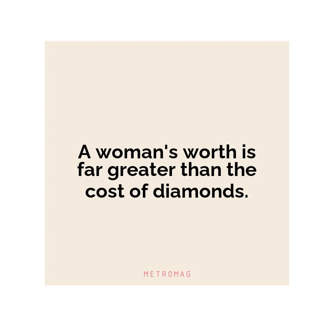 A woman's worth is far greater than the cost of diamonds.