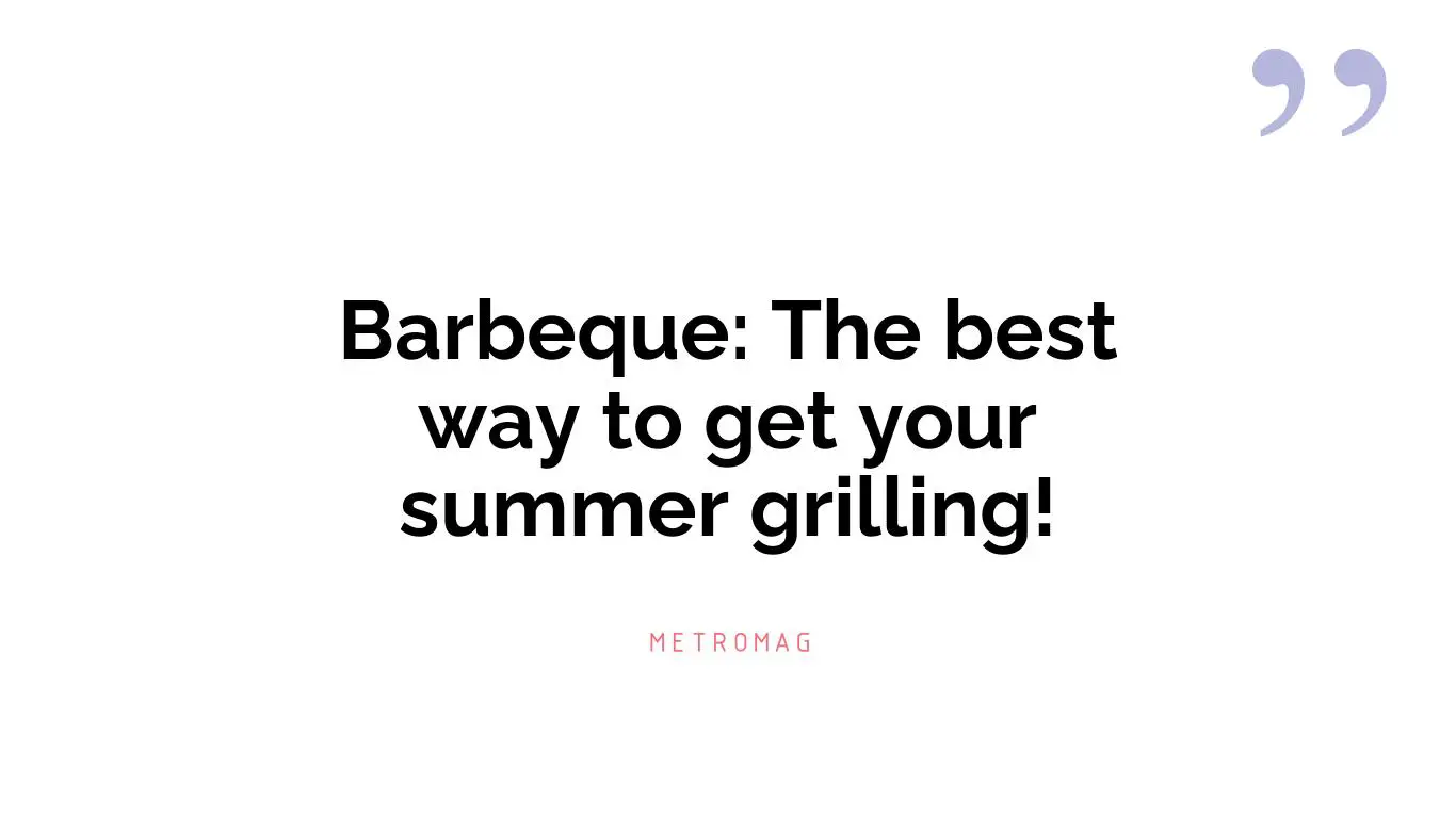 Barbeque: The best way to get your summer grilling!
