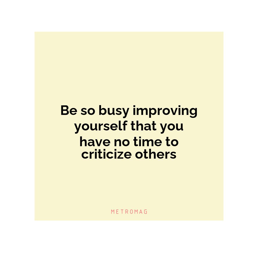 Be so busy improving yourself that you have no time to criticize others