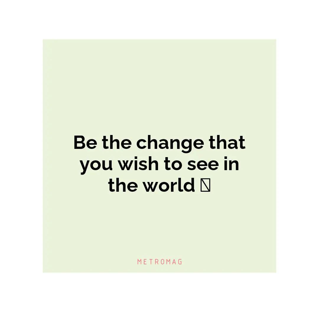 Be the change that you wish to see in the world 🤩