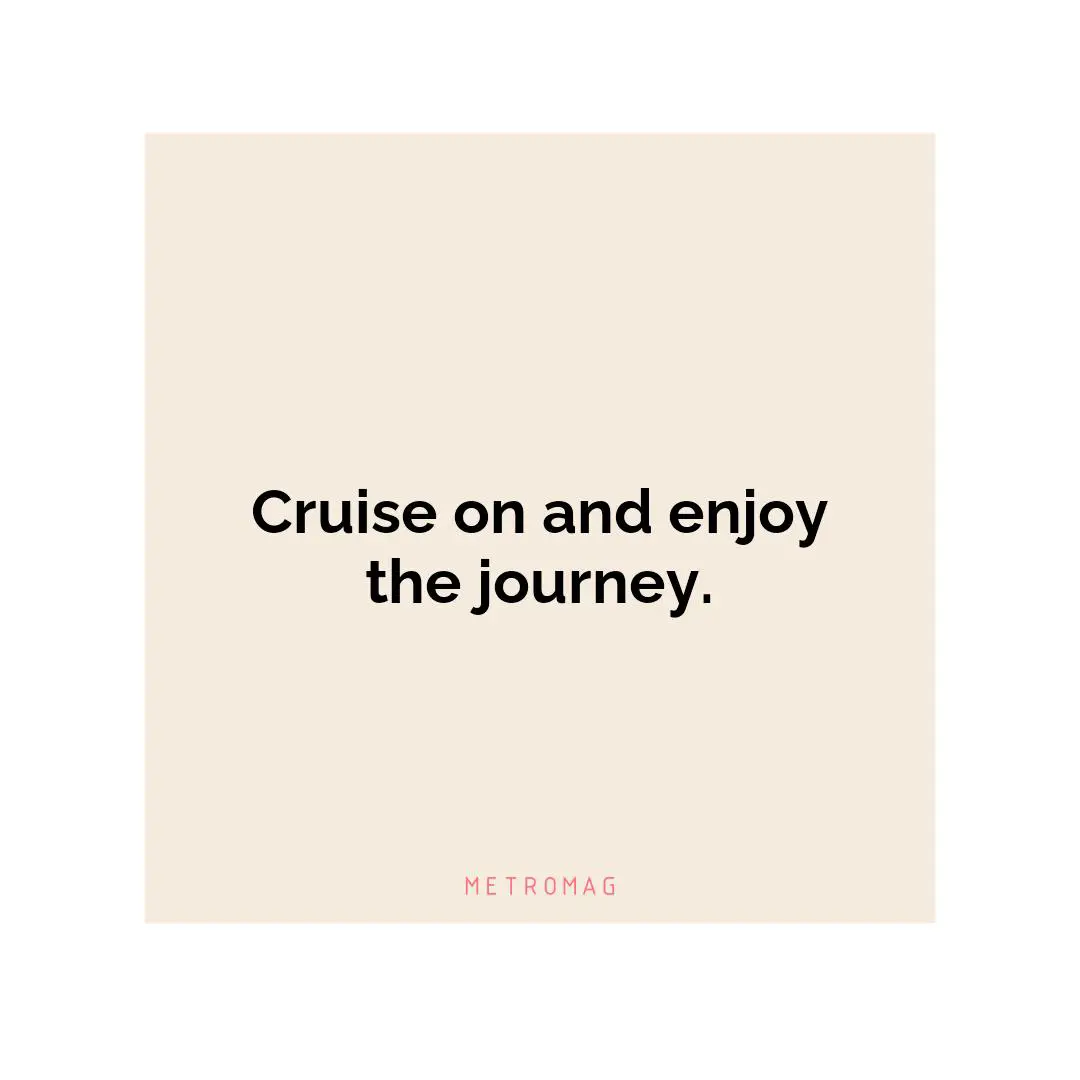 Cruise on and enjoy the journey.