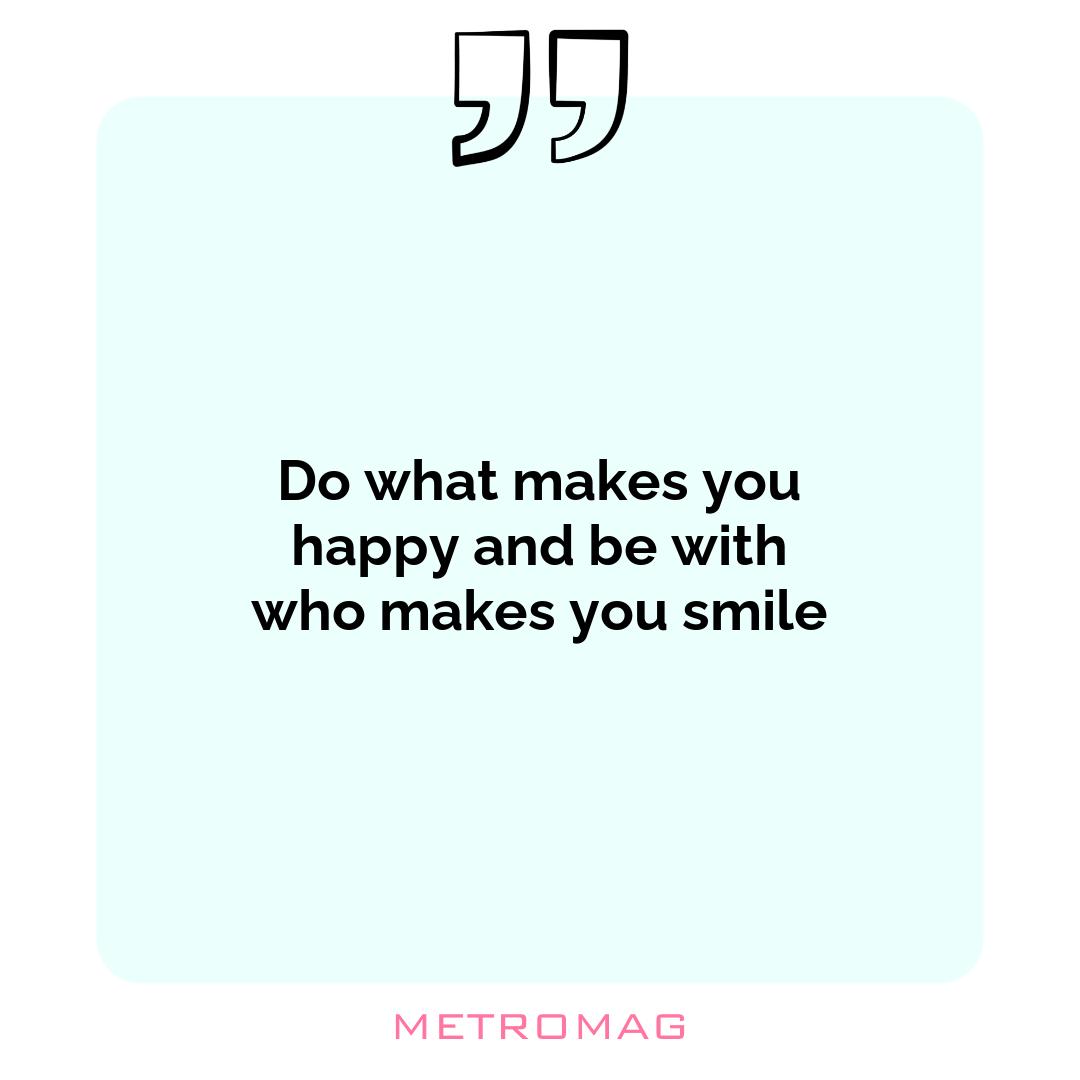 Do what makes you happy and be with who makes you smile