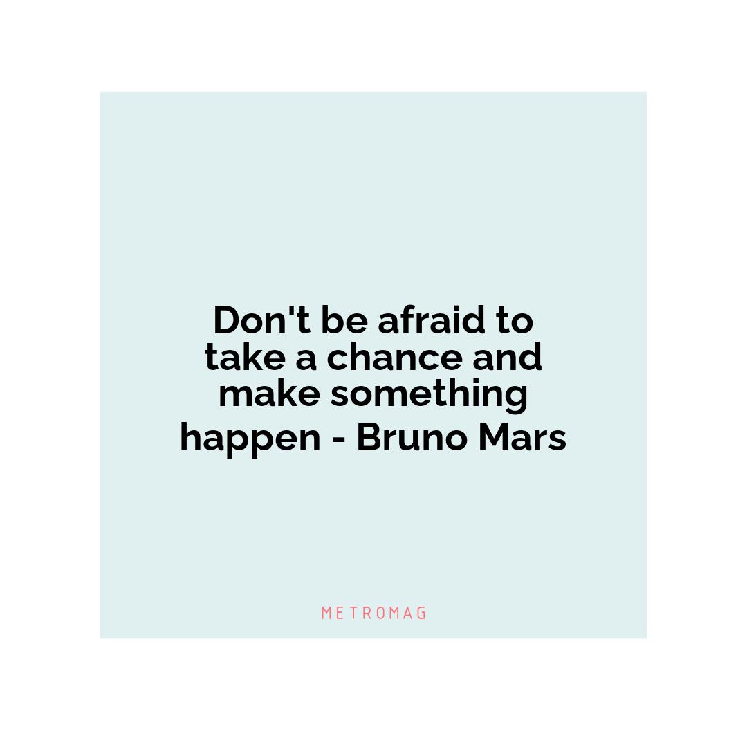 Don't be afraid to take a chance and make something happen - Bruno Mars