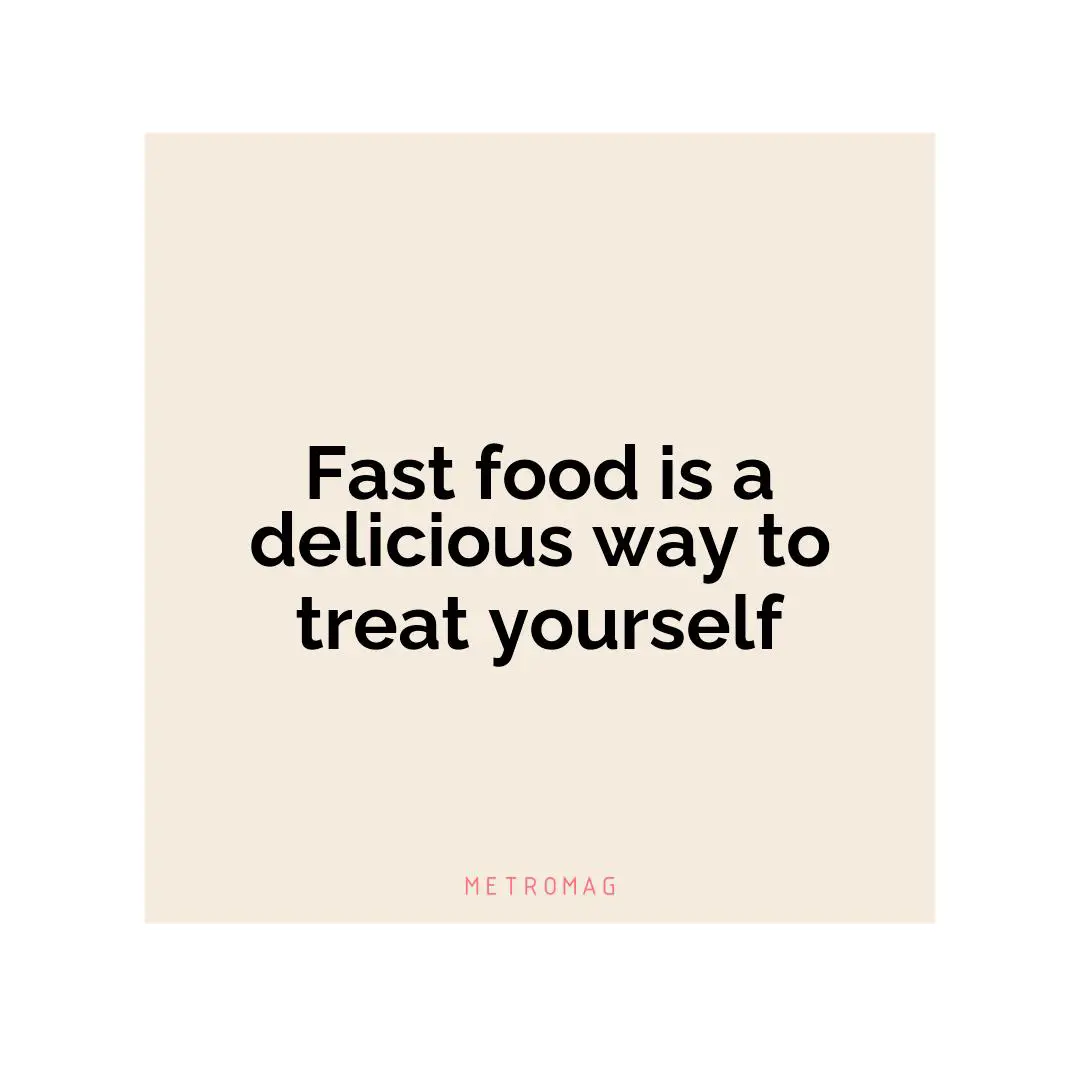 Fast food is a delicious way to treat yourself