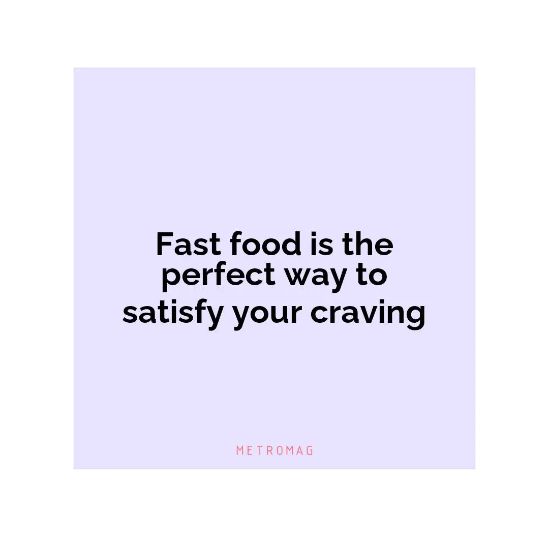 Fast food is the perfect way to satisfy your craving