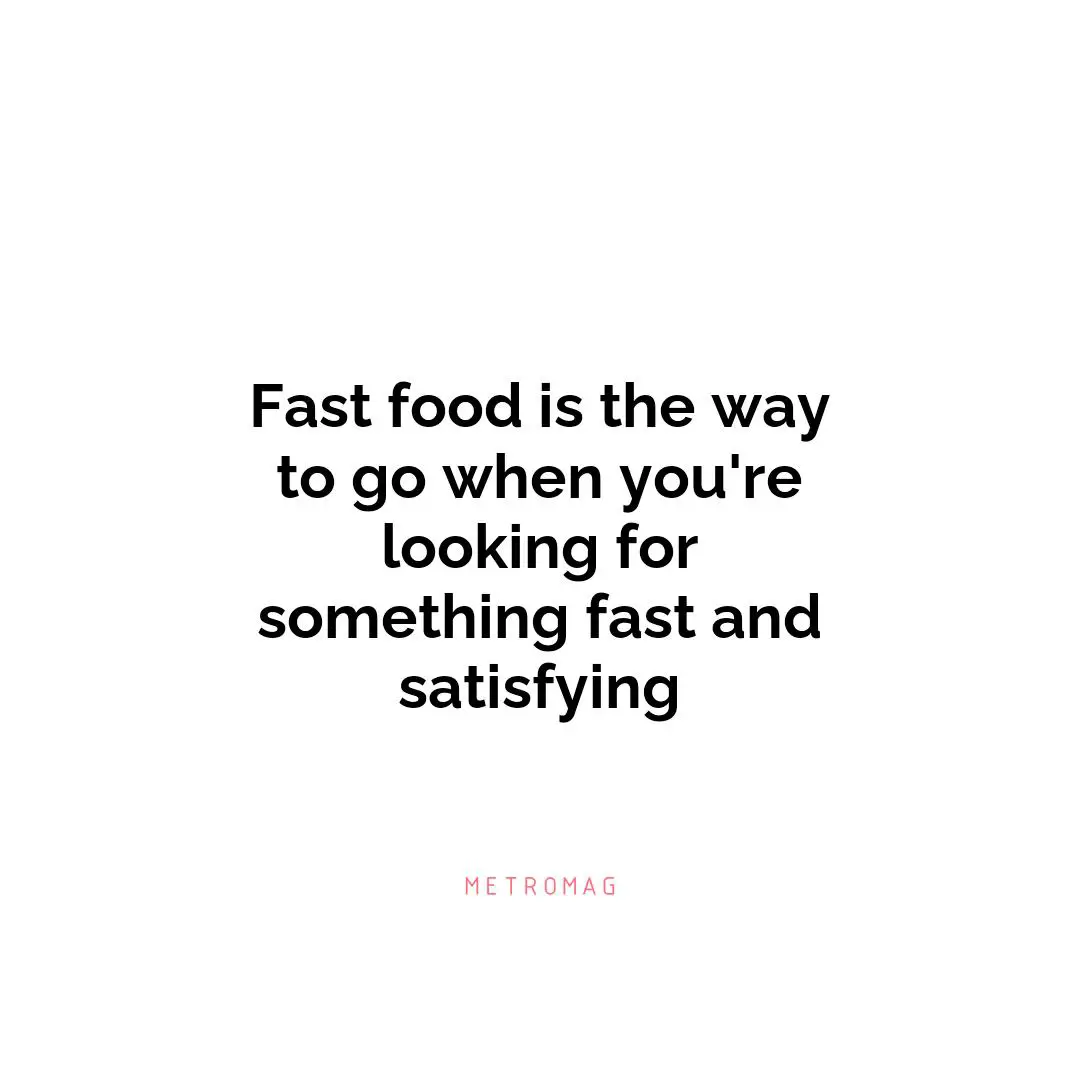 Fast food is the way to go when you're looking for something fast and satisfying