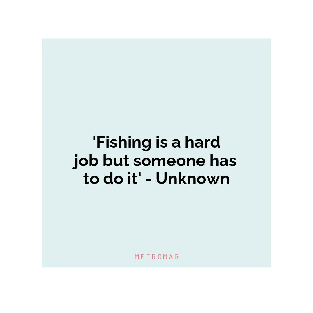 'Fishing is a hard job but someone has to do it' - Unknown