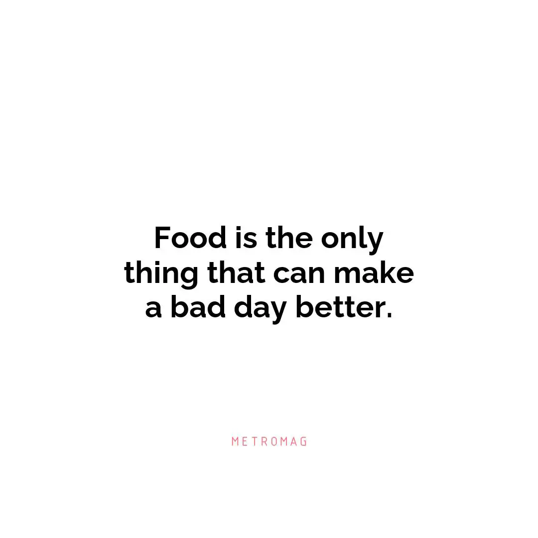 Food is the only thing that can make a bad day better.