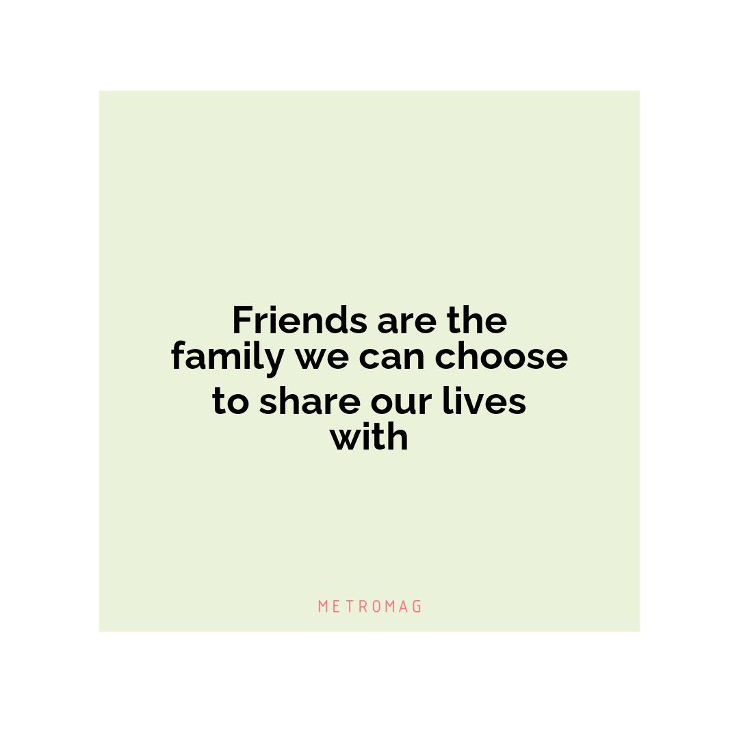 Friends are the family we can choose to share our lives with